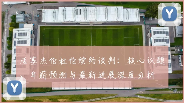 活塞杰伦杜伦续约谈判:核心议题、年薪预测与最新进展深度分析