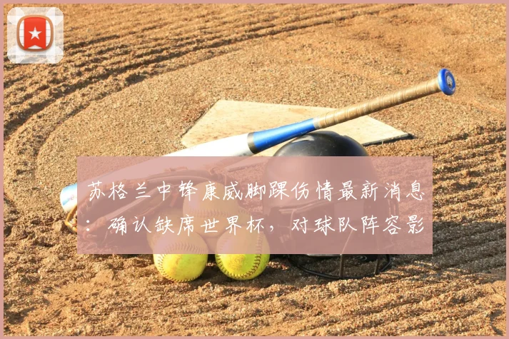 苏格兰中锋康威脚踝伤情最新消息：确认缺席世界杯，对球队阵容影响几何？
