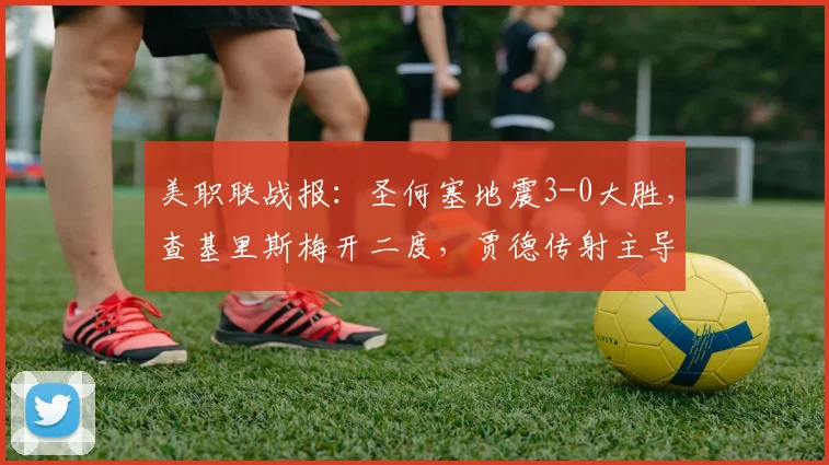 美职联战报：圣何塞地震3-0大胜，查基里斯梅开二度，贾德传射主导比赛