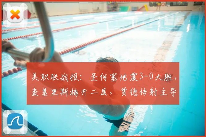 美职联战报：圣何塞地震3-0大胜，查基里斯梅开二度，贾德传射主导比赛