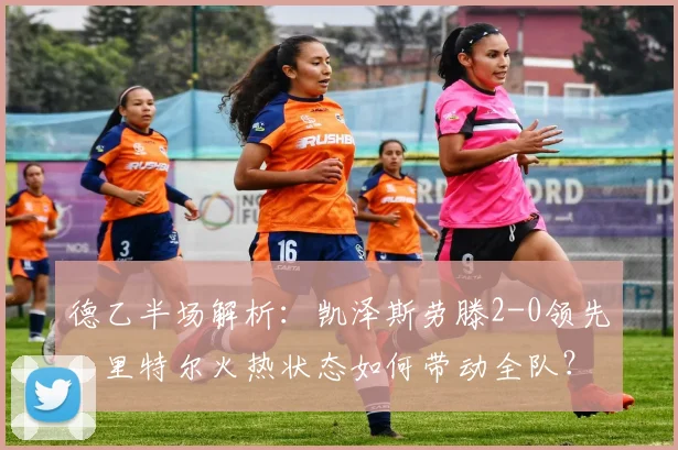 德乙半场解析：凯泽斯劳滕2-0领先，里特尔火热状态如何带动全队？