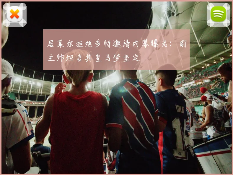 居莱尔拒绝多特邀请内幕曝光：前主帅坦言其皇马梦坚定