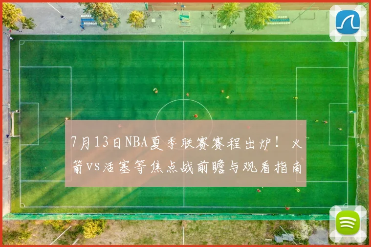 7月13日NBA夏季联赛赛程出炉！火箭vs活塞等焦点战前瞻与观看指南