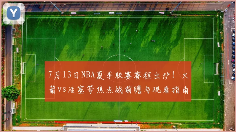 7月13日NBA夏季联赛赛程出炉！火箭vs活塞等焦点战前瞻与观看指南