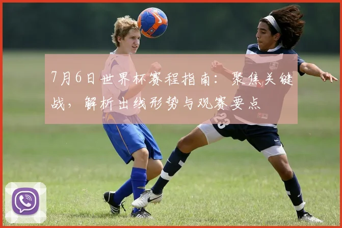 7月6日世界杯赛程指南：聚焦关键战，解析出线形势与观赛要点