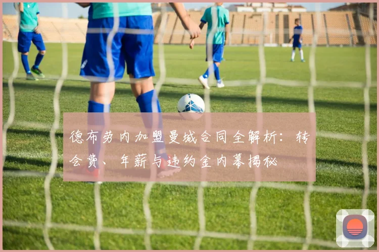 德布劳内加盟曼城合同全解析：转会费、年薪与违约金内幕揭秘