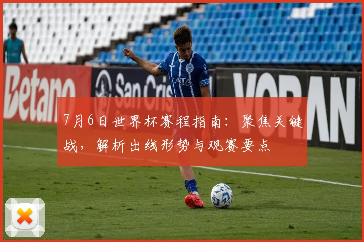 7月6日世界杯赛程指南：聚焦关键战，解析出线形势与观赛要点