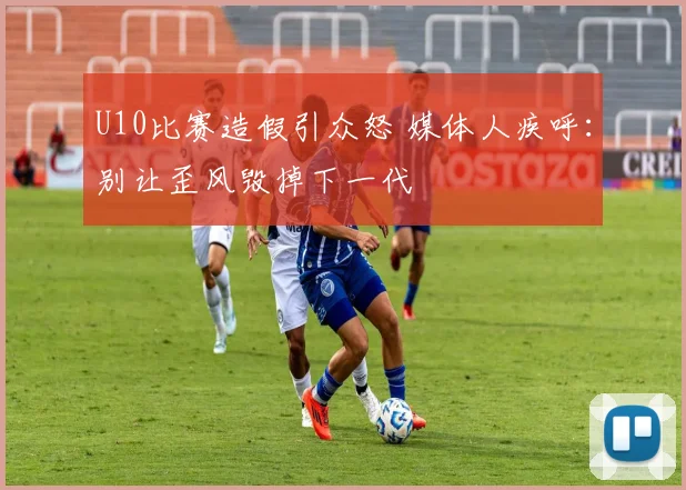 U10比赛造假引众怒 媒体人疾呼：别让歪风毁掉下一代