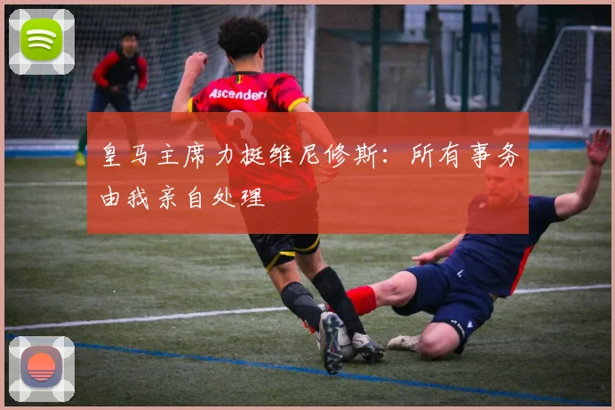 皇马主席力挺维尼修斯：所有事务由我亲自处理
