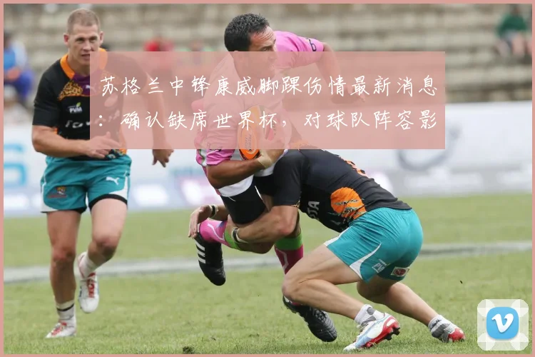 苏格兰中锋康威脚踝伤情最新消息：确认缺席世界杯，对球队阵容影响几何？