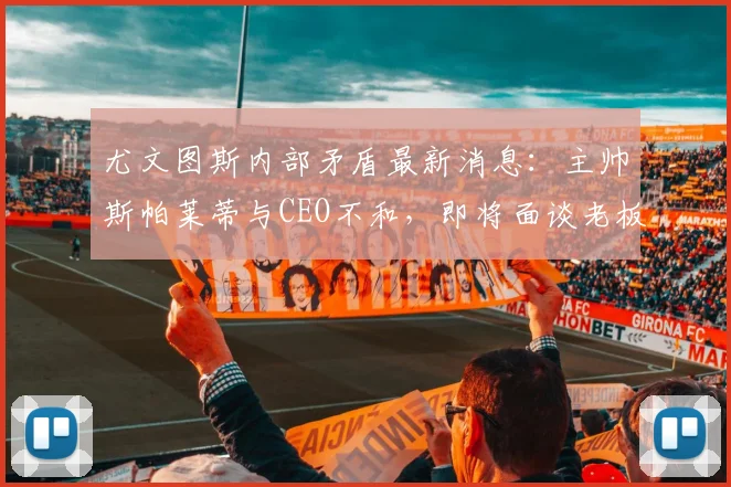 尤文图斯内部矛盾最新消息：主帅斯帕莱蒂与CEO不和，即将面谈老板寻求解决