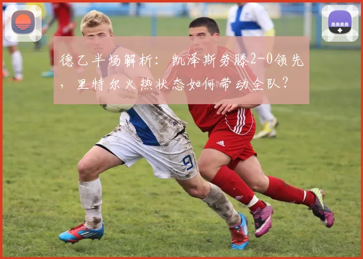 德乙半场解析：凯泽斯劳滕2-0领先，里特尔火热状态如何带动全队？